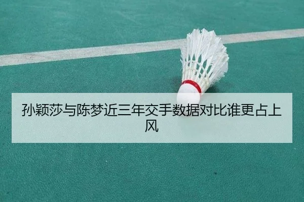 孙颖莎与陈梦近三年交手数据对比谁更占上风