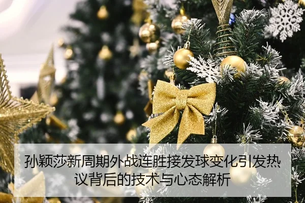 孙颖莎新周期外战连胜接发球变化引发热议背后的技术与心态解析