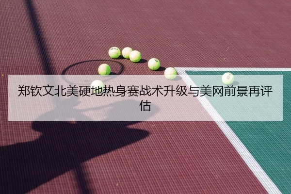 郑钦文北美硬地热身赛战术升级与美网前景再评估