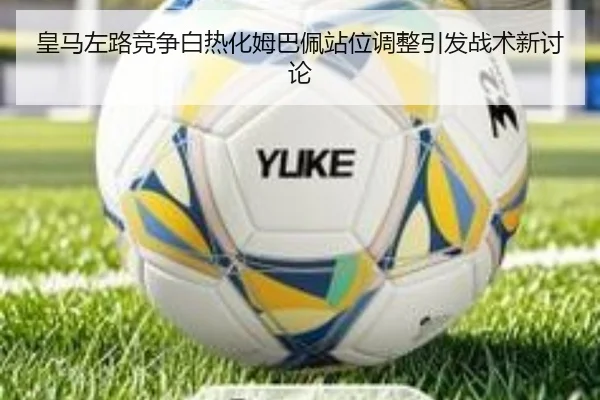 皇马左路竞争白热化姆巴佩站位调整引发战术新讨论